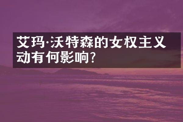 艾玛·沃特森的女权主义活动有何影响？