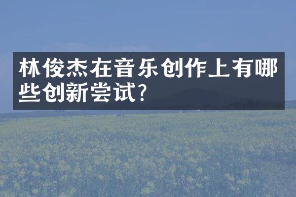 林俊杰在音乐创作上有哪些创新尝试？