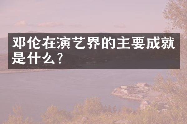 邓伦在演艺界的主要成就是什么？