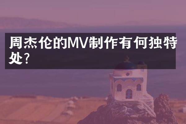 周杰伦的MV制作有何独特之处？