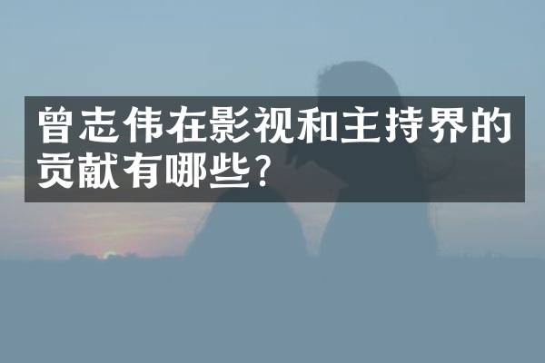 曾志伟在影视和主持界的贡献有哪些？