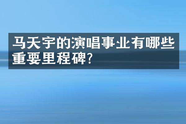 马天宇的演唱事业有哪些重要里程碑？