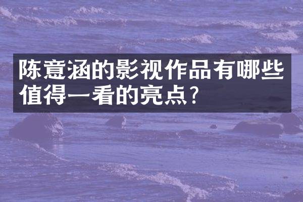 陈意涵的影视作品有哪些值得一看的亮点？