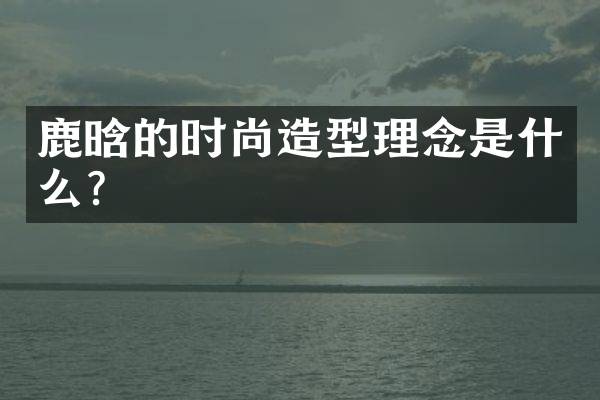 鹿晗的时尚造型理念是什么？