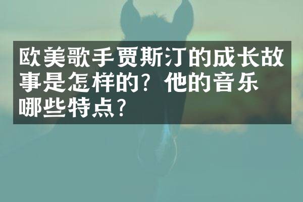 欧美歌手贾斯汀的成长故事是怎样的？他的音乐有哪些特点？