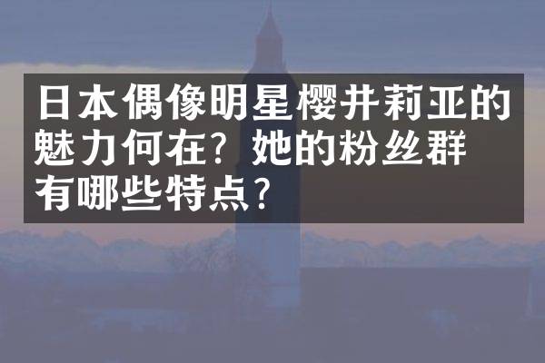 日本偶像明星樱井莉亚的魅力何在？她的粉丝群体有哪些特点？