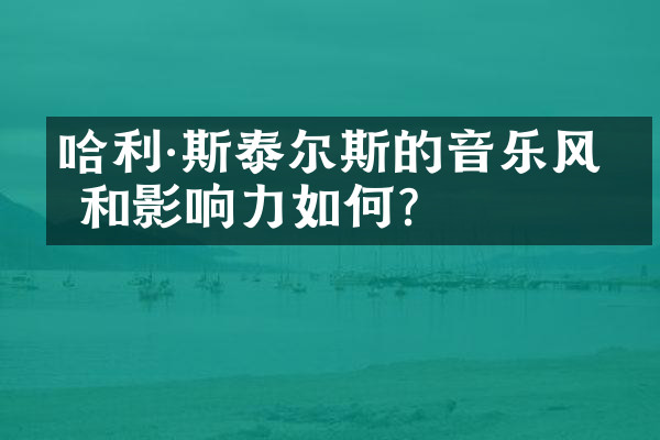 哈利·斯泰尔斯的音乐风格和影响力如何？