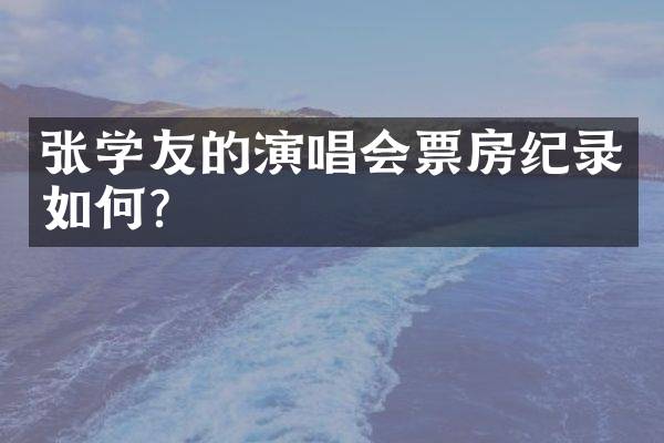 张学友的演唱会票房纪录如何？