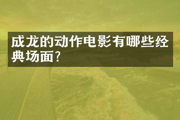 成龙的动作电影有哪些经典场面？