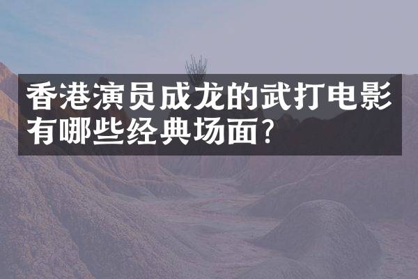 香港演员成龙的武打电影有哪些经典场面？