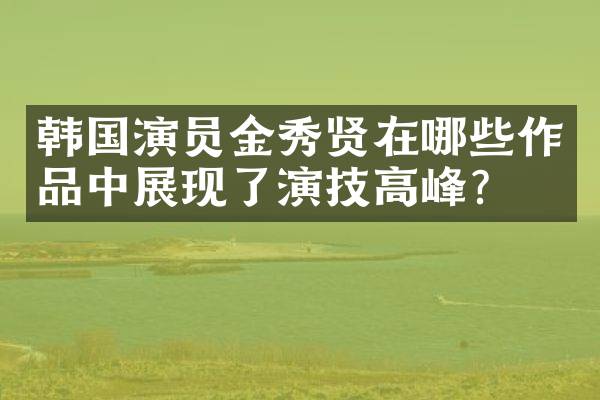 韩国演员金秀贤在哪些作品中展现了演技高峰？
