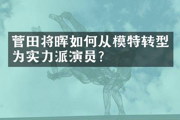 菅田将晖如何从模特转型为实力派演员?
