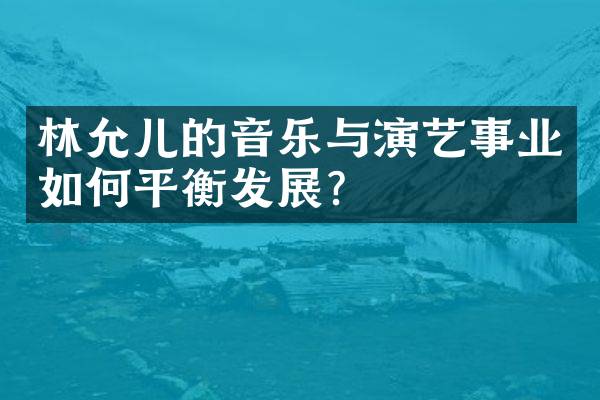 林允儿的音乐与演艺事业如何平衡发展？