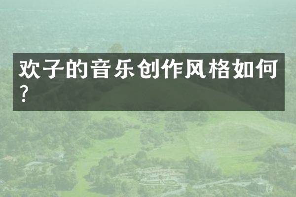 欢子的音乐创作风格如何？