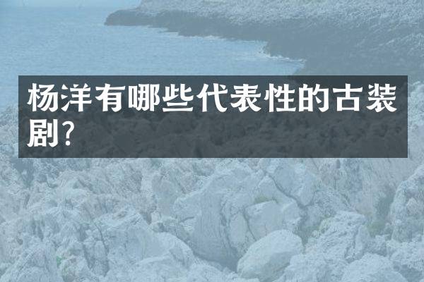 杨洋有哪些代表性的古装剧？