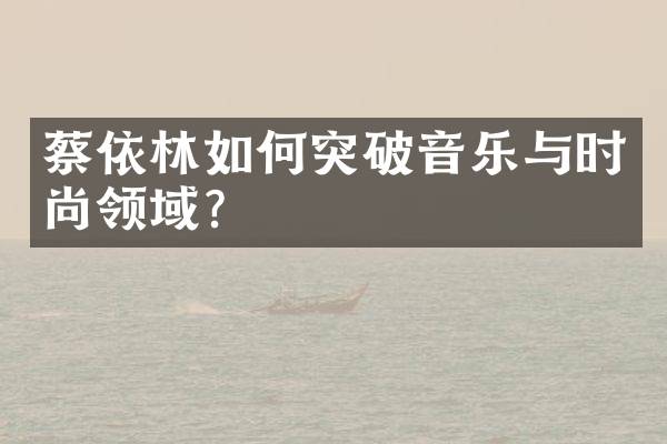 蔡依林如何突破音乐与时尚领域？