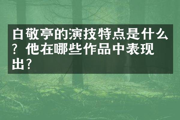 白敬亭的演技特点是什么？他在哪些作品中表现突出？
