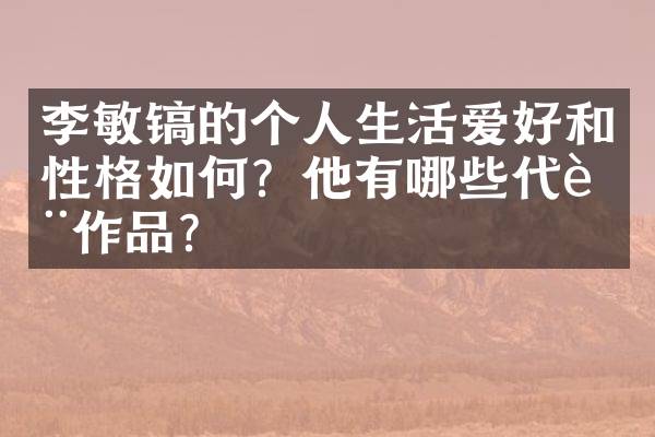 李敏镐的个人生活爱好和性格如何？他有哪些代表作品？