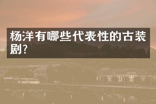 杨洋有哪些代表性的古装剧？