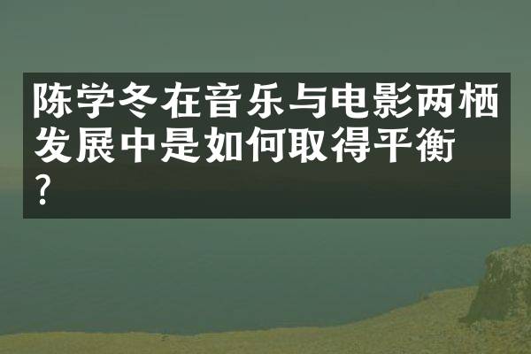 陈学冬在音乐与电影两栖发展中是如何取得平衡的？