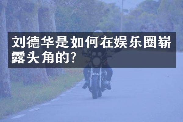 刘德华是如何在娱乐圈崭露头角的？