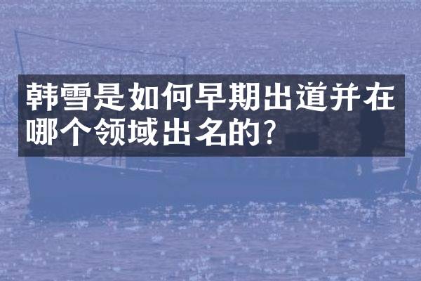 韩雪是如何早期出道并在哪个领域出名的？
