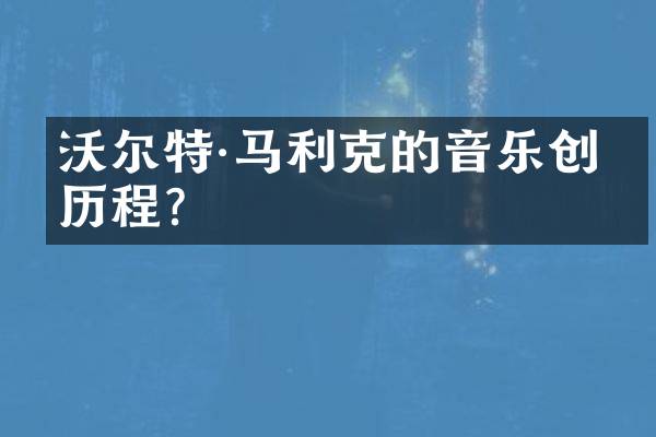 沃尔特·马利克的音乐创作历程？