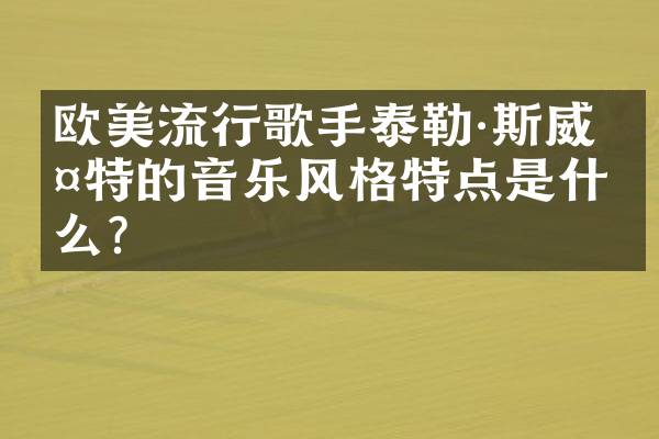 欧美流行歌手泰勒·斯威夫特的音乐风格特点是什么？