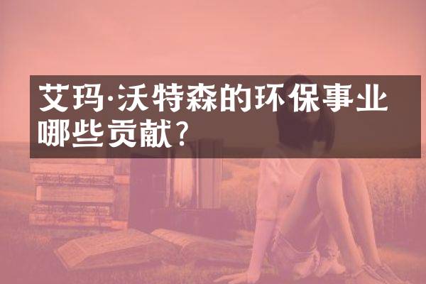 艾玛·沃特森的环保事业有哪些贡献？