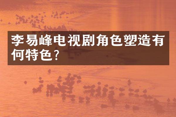 李易峰电视剧角色塑造有何特色？