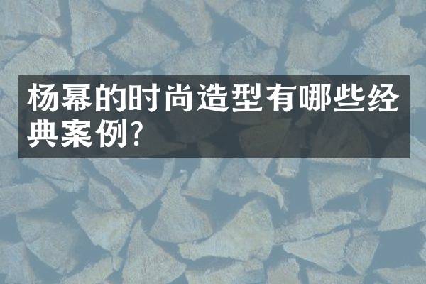 杨幂的时尚造型有哪些经典案例？