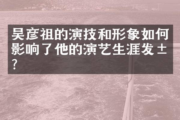 吴彦祖的演技和形象如何影响了他的演艺生涯发展？